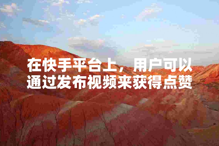 在快手平台上，用户可以通过发布视频来获得点赞和评论，从而提升自己的影响力。