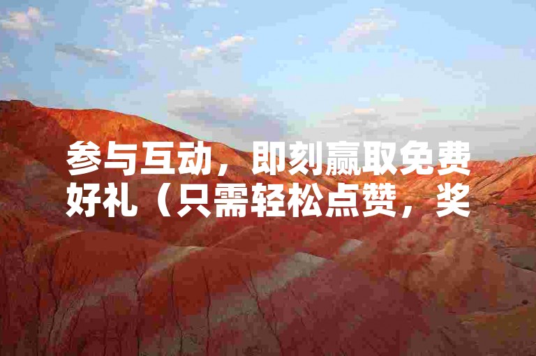 参与互动，即刻赢取免费好礼（只需轻松点赞，奖励手到擒来）