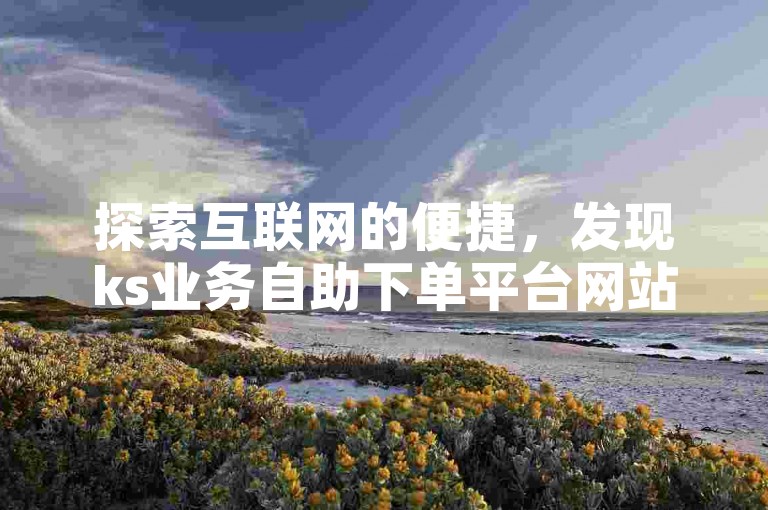 探索互联网的便捷，发现ks业务自助下单平台网站雷神，提供一毛钱涨赞服务，助你轻松提升人气。
