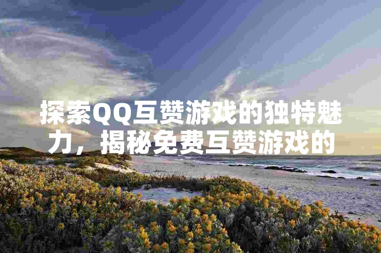 探索QQ互赞游戏的独特魅力，揭秘免费互赞游戏的全新玩法，2025年必备技巧！