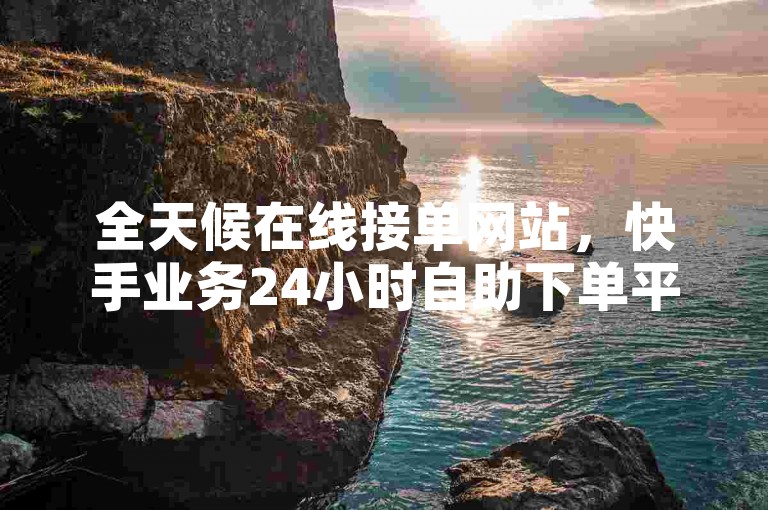 全天候在线接单网站，快手业务24小时自助下单平台免费。