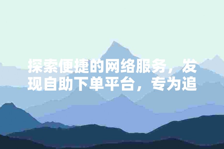 探索便捷的网络服务，发现自助下单平台，专为追求效率的您设计。