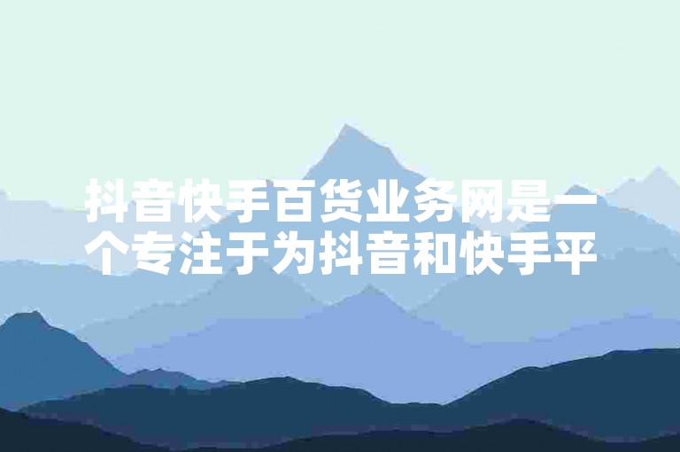抖音快手百货业务网是一个专注于为抖音和快手平台提供各类百货商品供应的在线服务平台。