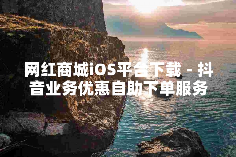网红商城iOS平台下载 - 抖音业务优惠自助下单服务便捷