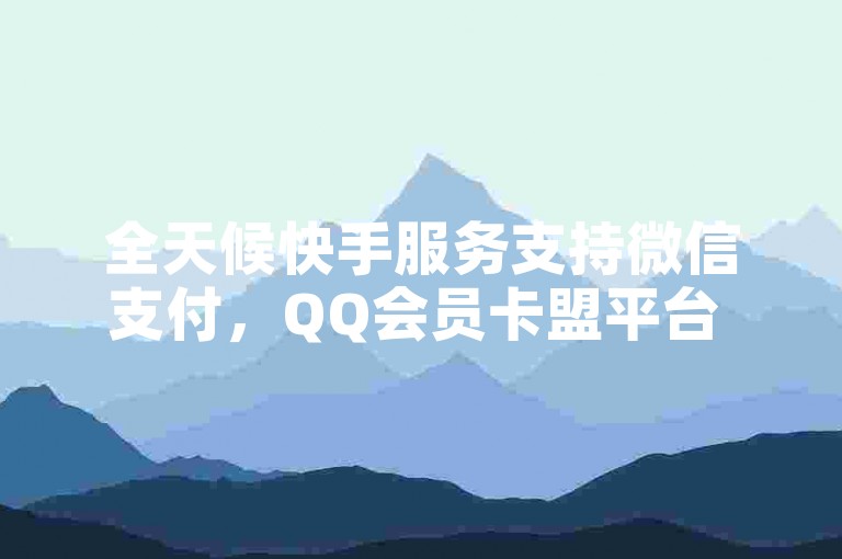 全天候快手服务支持微信支付，QQ会员卡盟平台 - 在线快速充值中心 - 自助式24小时商城的独家内幕大公开。