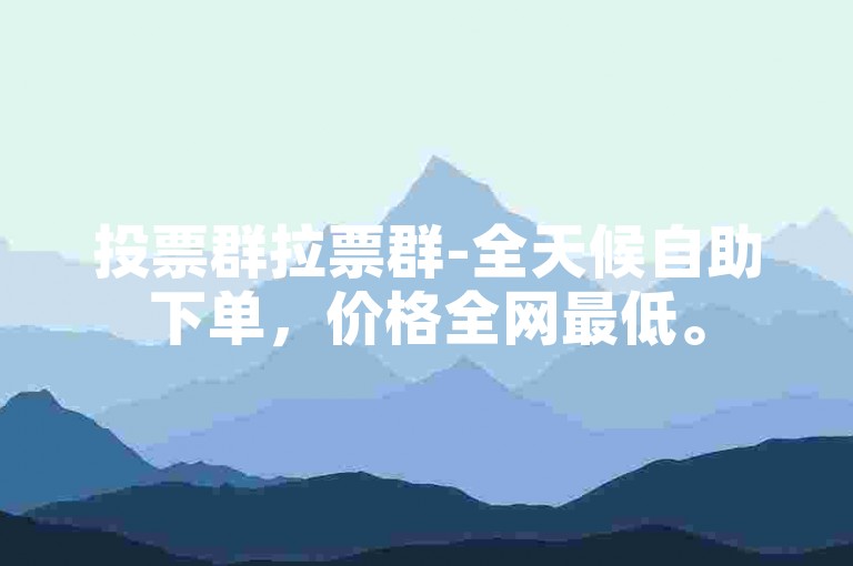投票群拉票群-全天候自助下单，价格全网最低。