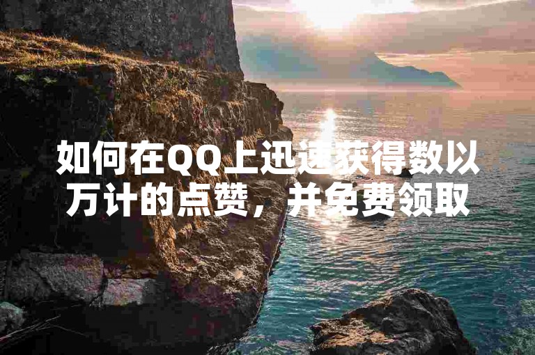 如何在QQ上迅速获得数以万计的点赞，并免费领取1000个名片赞？