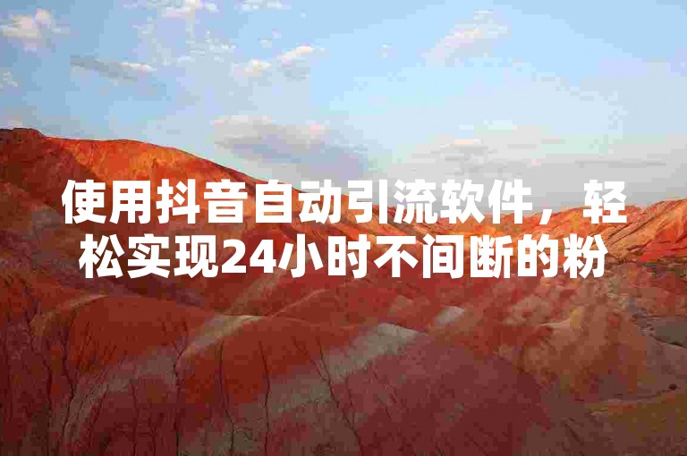 使用抖音自动引流软件，轻松实现24小时不间断的粉丝增长。