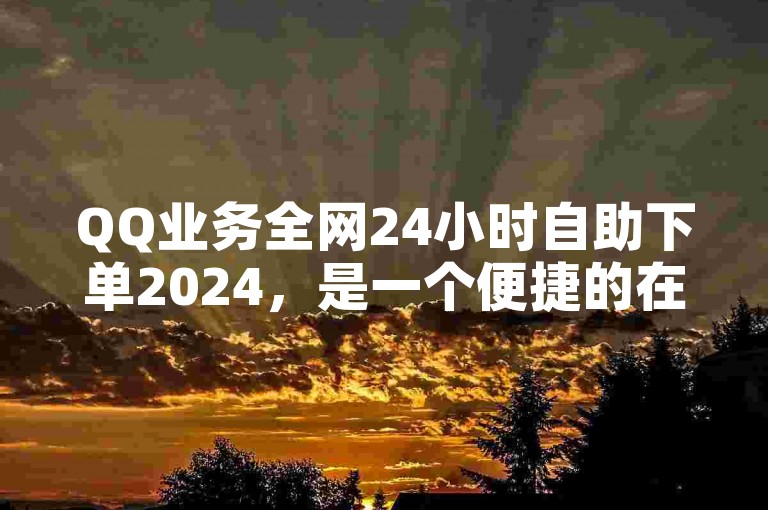 QQ业务全网24小时自助下单2024，是一个便捷的在线服务平台，提供全天候的自助下单服务。