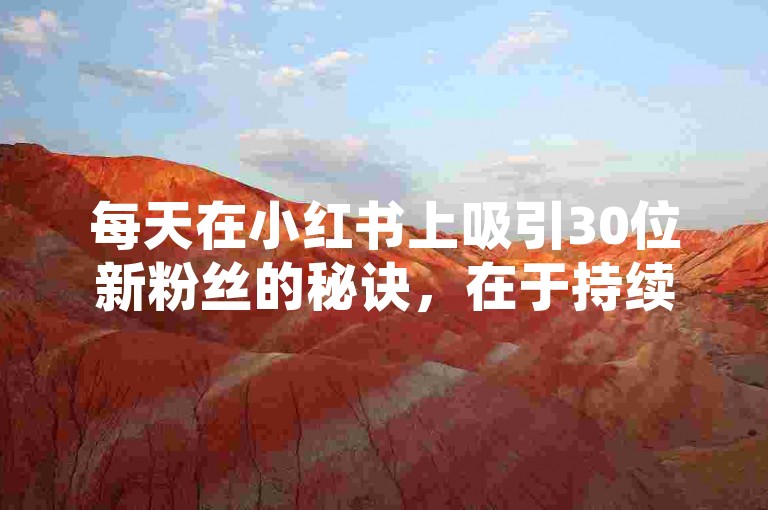 每天在小红书上吸引30位新粉丝的秘诀，在于持续分享高质量的内容并积极与用户互动。