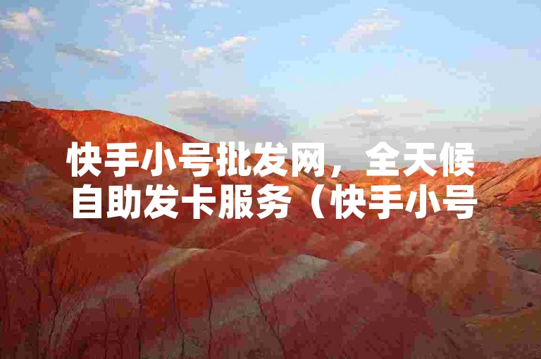 快手小号批发网，全天候自助发卡服务（快手小号自助发卡平台）。