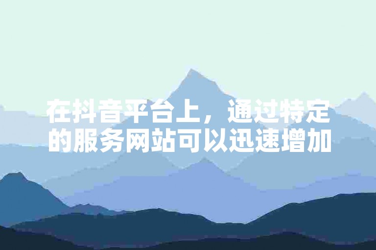 在抖音平台上，通过特定的服务网站可以迅速增加粉丝数量，其中一些服务甚至提供低价的自助下单选项。