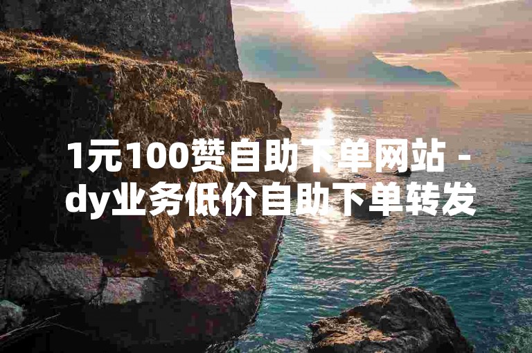 1元100赞自助下单网站 - dy业务低价自助下单转发