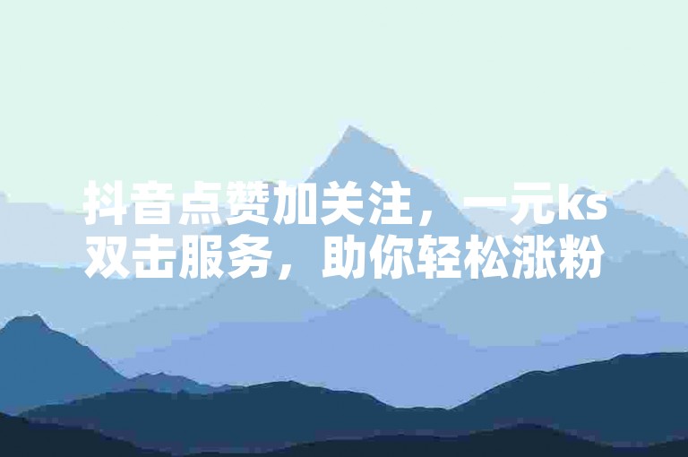 抖音点赞加关注，一元ks双击服务，助你轻松涨粉。