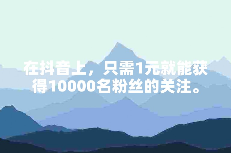 在抖音上，只需1元就能获得10000名粉丝的关注。