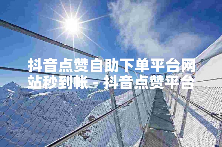 抖音点赞自助下单平台网站秒到帐 - 抖音点赞平台24小时秒单业务平台