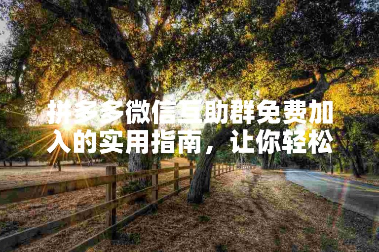 拼多多微信互助群免费加入的实用指南，让你轻松获取更多优惠。