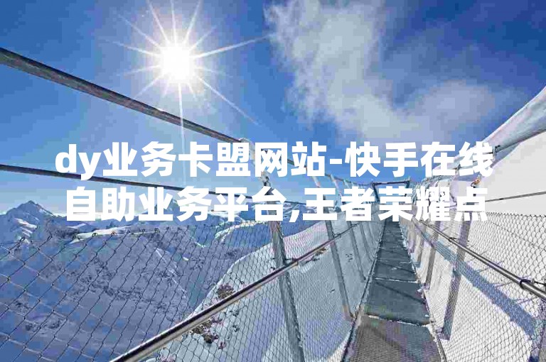 dy业务卡盟网站-快手在线自助业务平台,王者荣耀点赞自助平台安全放心，提供便捷高效的服务体验。