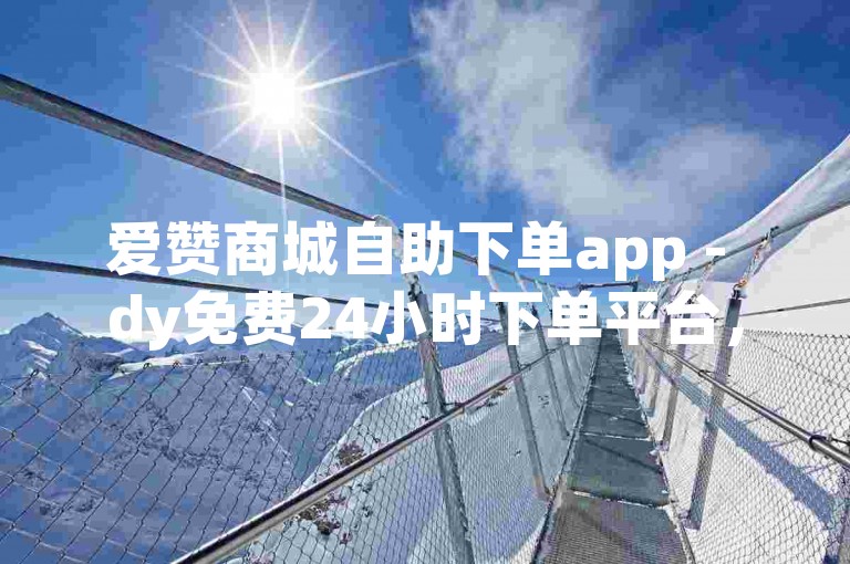 爱赞商城自助下单app - dy免费24小时下单平台，是一款便捷的在线购物助手。