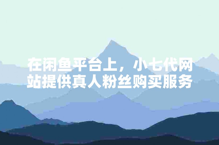 在闲鱼平台上，小七代网站提供真人粉丝购买服务。