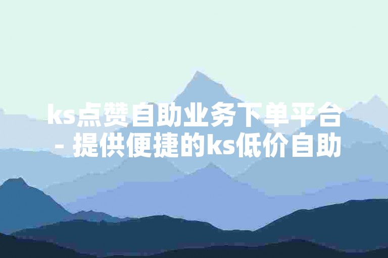 ks点赞自助业务下单平台 - 提供便捷的ks低价自助服务。