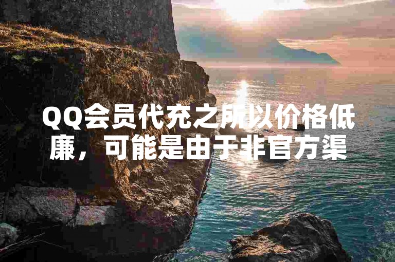 QQ会员代充之所以价格低廉，可能是由于非官方渠道的非法操作所致。