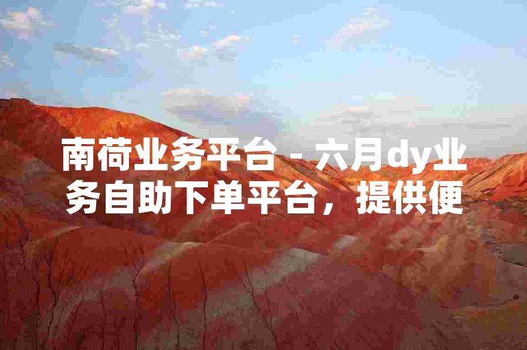 南荷业务平台 - 六月dy业务自助下单平台，提供便捷的在线服务。