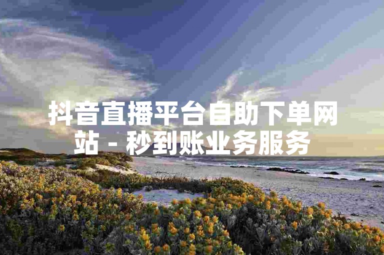 抖音直播平台自助下单网站 - 秒到账业务服务