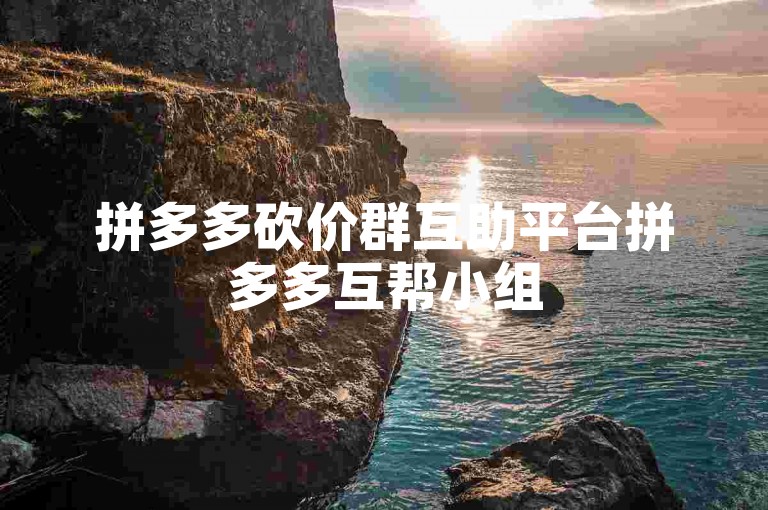 拼多多砍价群互助平台拼多多互帮小组