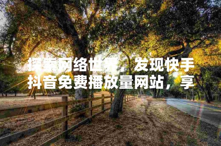 探索网络世界，发现快手抖音免费播放量网站，享受网易云24h自助下单商城的便捷服务。