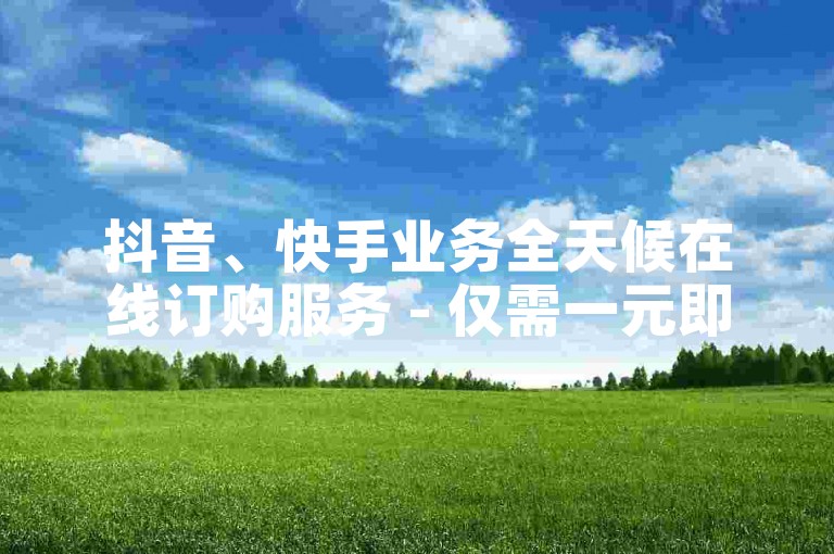 抖音、快手业务全天候在线订购服务 - 仅需一元即可获得100个点赞。
