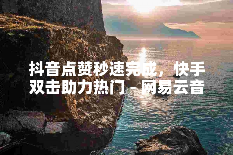 抖音点赞秒速完成，快手双击助力热门 - 网易云音乐24小时自助服务 - 抖音官方自助业务平台