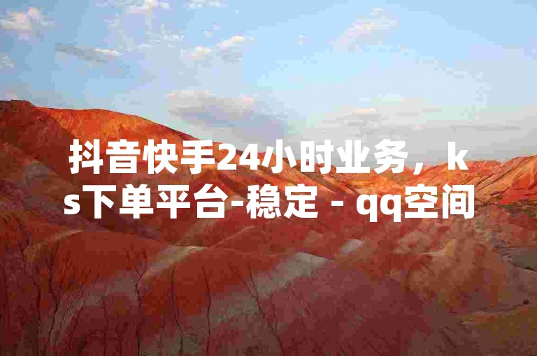 抖音快手24小时业务，ks下单平台-稳定 - qq空间快速秒赞真实 - 抖音24h自助推广下单平台热血重燃！