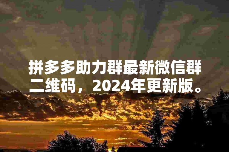 拼多多助力群最新微信群二维码，2024年更新版。