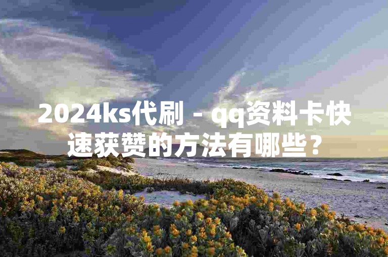 2024ks代刷 - qq资料卡快速获赞的方法有哪些？