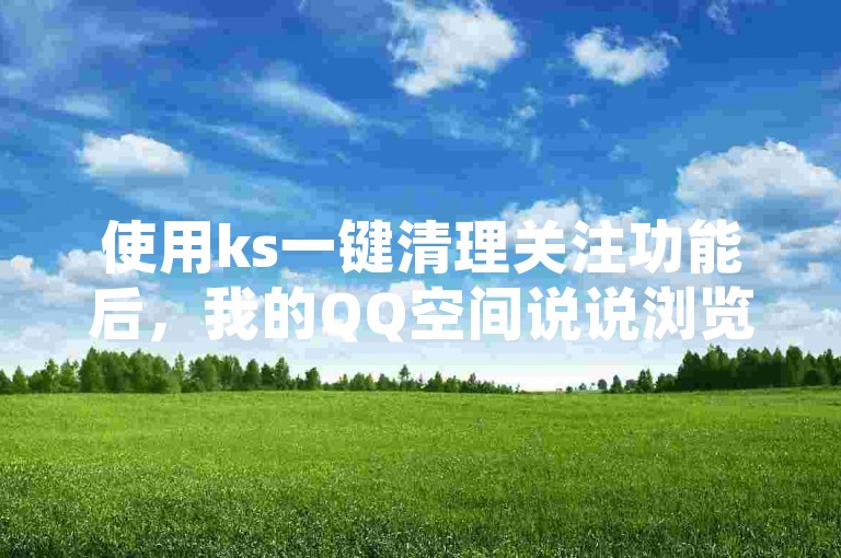 使用ks一键清理关注功能后，我的QQ空间说说浏览量是否会因此上升？