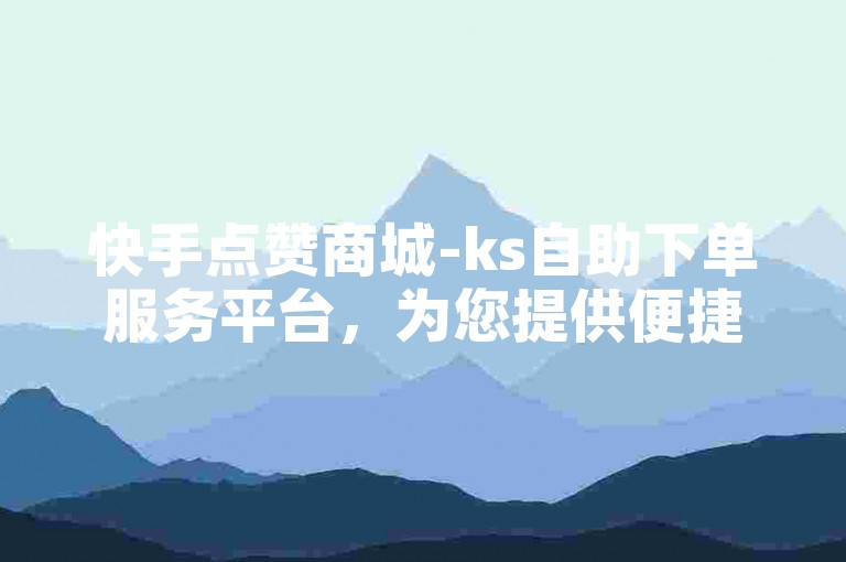 快手点赞商城-ks自助下单服务平台，为您提供便捷的点赞服务。