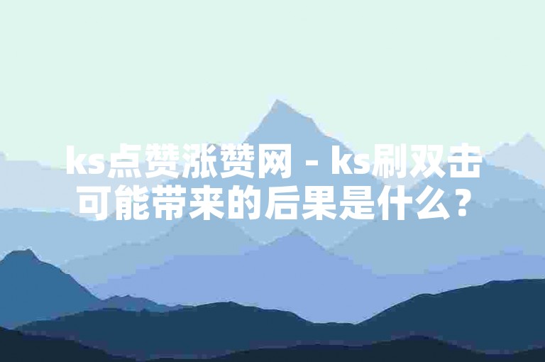 ks点赞涨赞网 - ks刷双击可能带来的后果是什么？