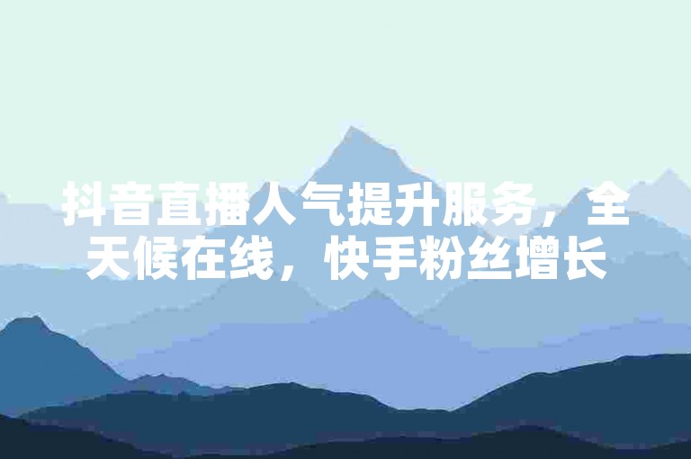 抖音直播人气提升服务，全天候在线，快手粉丝增长。