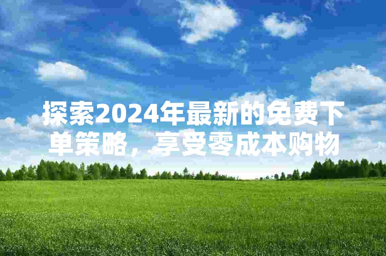 探索2024年最新的免费下单策略，享受零成本购物体验的终极指南！