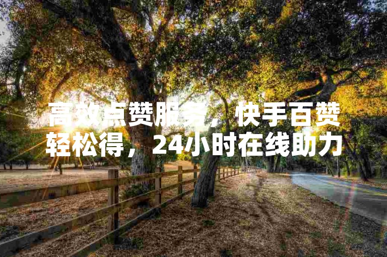 高效点赞服务，快手百赞轻松得，24小时在线助力平台。