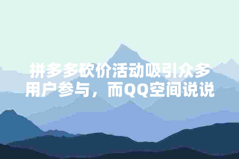 拼多多砍价活动吸引众多用户参与，而QQ空间说说免费赞网站则提供了一种低成本获取点赞的方式。
