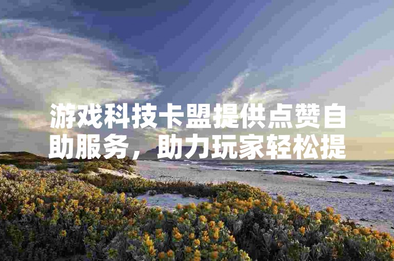 游戏科技卡盟提供点赞自助服务，助力玩家轻松提升互动热度。