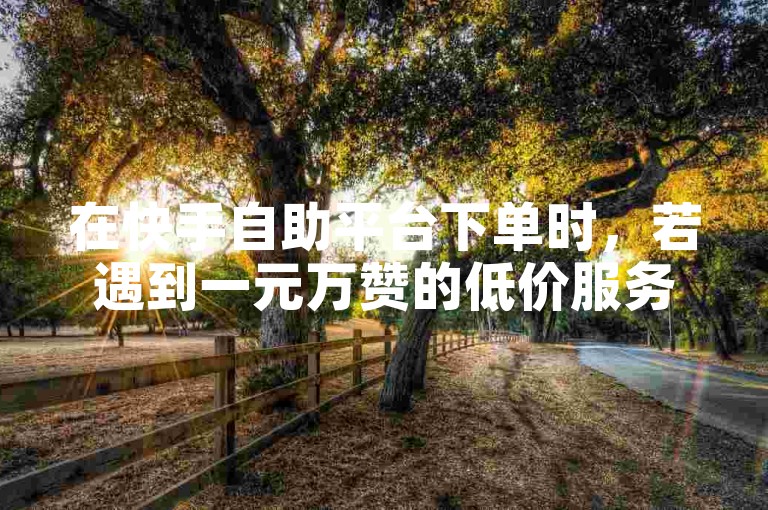 在快手自助平台下单时，若遇到一元万赞的低价服务，应谨慎对待，避免因贪图便宜而陷入不必要的风险。