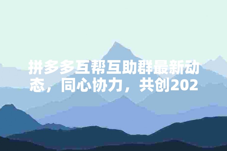 拼多多互帮互助群最新动态，同心协力，共创2025辉煌新纪元。