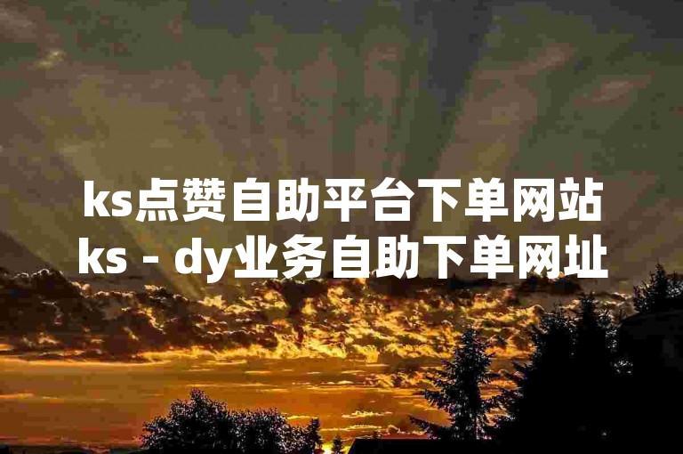 ks点赞自助平台下单网站ks - dy业务自助下单网址江西，这是一个提供快速、便捷服务的网络平台。
