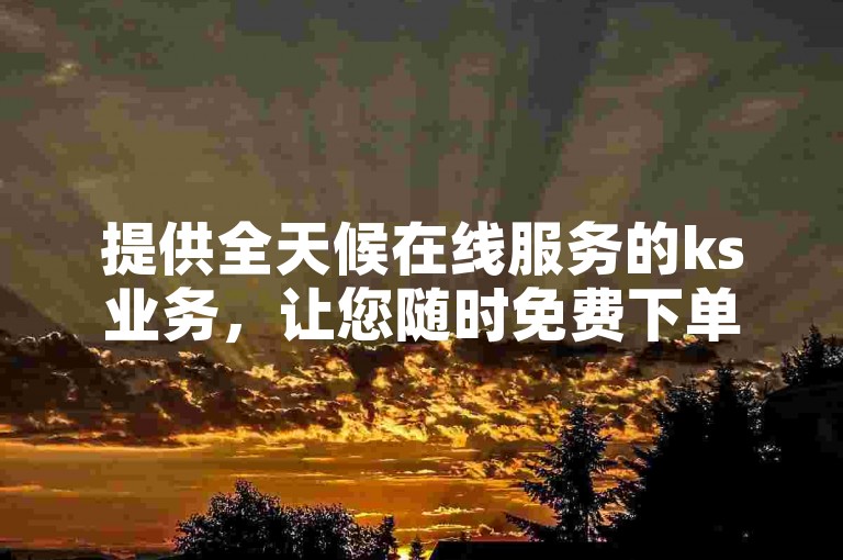 提供全天候在线服务的ks业务，让您随时免费下单。