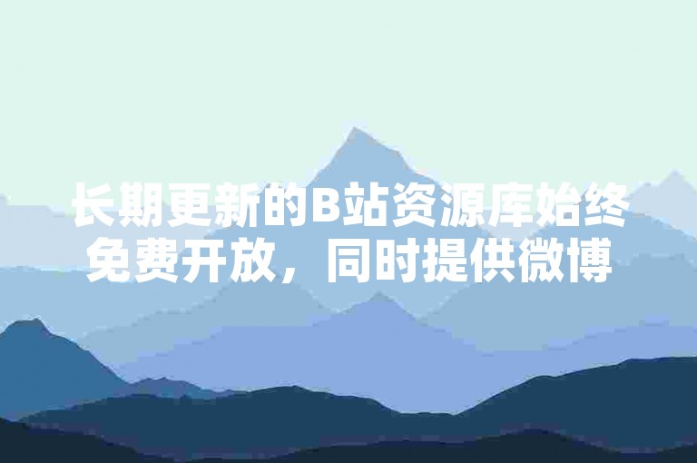 长期更新的B站资源库始终免费开放，同时提供微博点赞服务。