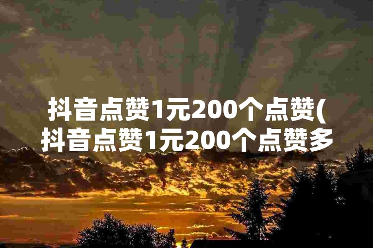 抖音点赞1元200个点赞(抖音点赞1元200个点赞多少钱)