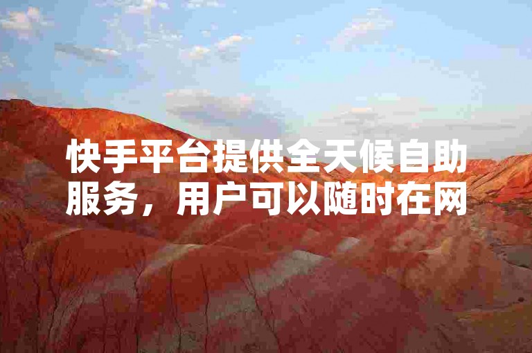 快手平台提供全天候自助服务，用户可以随时在网红云商城自动下单，享受便捷的购物体验。
